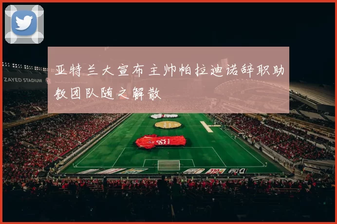 亚特兰大宣布主帅帕拉迪诺辞职助教团队随之解散