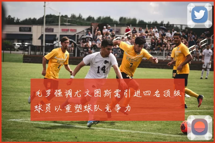 毛罗强调尤文图斯需引进四名顶级球员以重塑球队竞争力