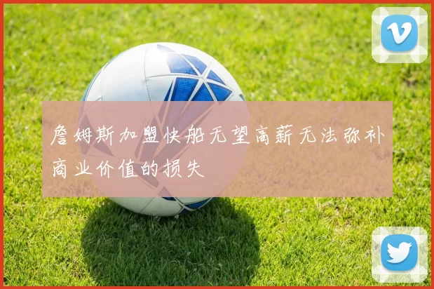 詹姆斯加盟快船无望高薪无法弥补商业价值的损失