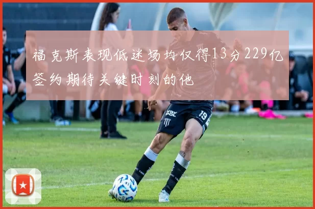 福克斯表现低迷场均仅得13分229亿签约期待关键时刻的他