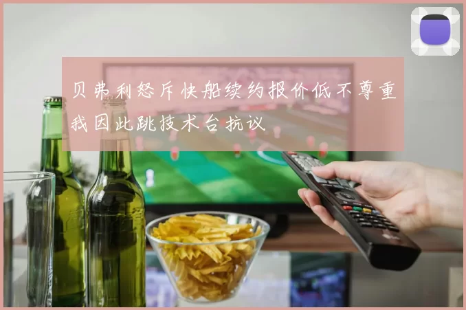 贝弗利怒斥快船续约报价低不尊重我因此跳技术台抗议