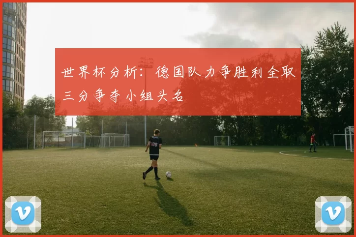 世界杯分析：德国队力争胜利全取三分争夺小组头名