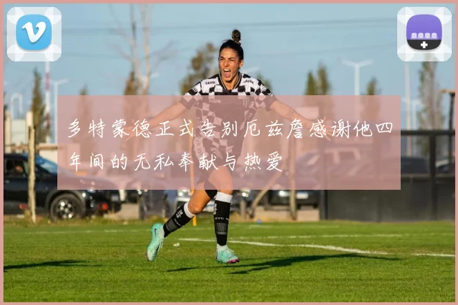 多特蒙德正式告别厄兹詹感谢他四年间的无私奉献与热爱