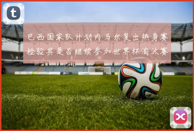 巴西国家队计划内马尔复出热身赛检验其是否继续参加世界杯淘汰赛