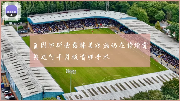 奎因坦斯透露膝盖疼痛仍在持续需再进行半月板清理手术