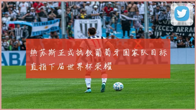 热苏斯正式执教葡萄牙国家队目标直指下届世界杯荣耀