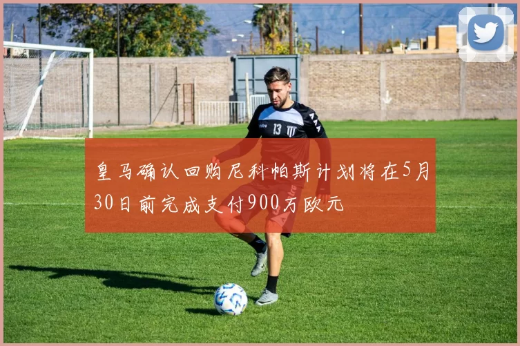 皇马确认回购尼科帕斯计划将在5月30日前完成支付900万欧元