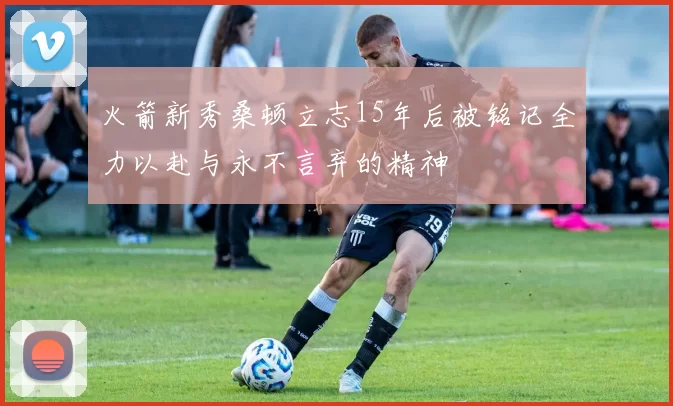 火箭新秀桑顿立志15年后被铭记全力以赴与永不言弃的精神