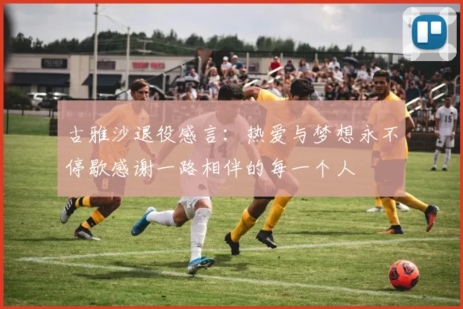 古雅沙退役感言：热爱与梦想永不停歇感谢一路相伴的每一个人