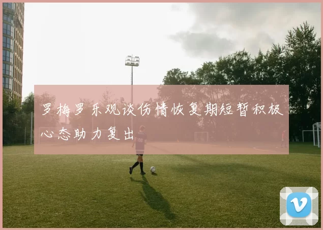 罗梅罗乐观谈伤情恢复期短暂积极心态助力复出