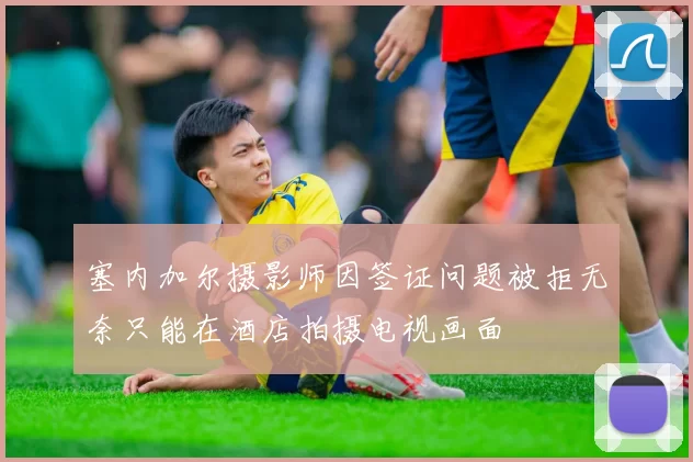 塞内加尔摄影师因签证问题被拒无奈只能在酒店拍摄电视画面