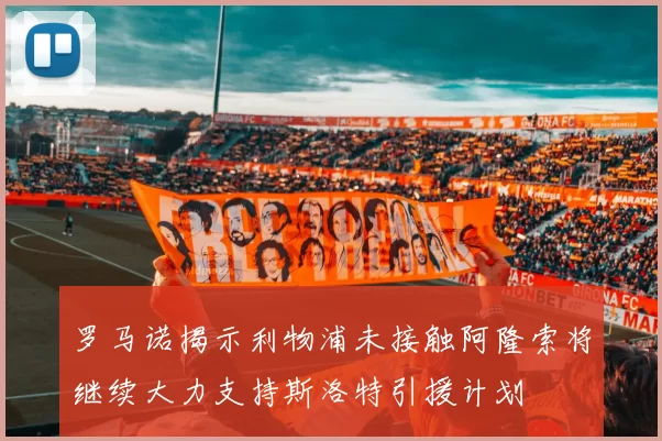 罗马诺揭示利物浦未接触阿隆索将继续大力支持斯洛特引援计划