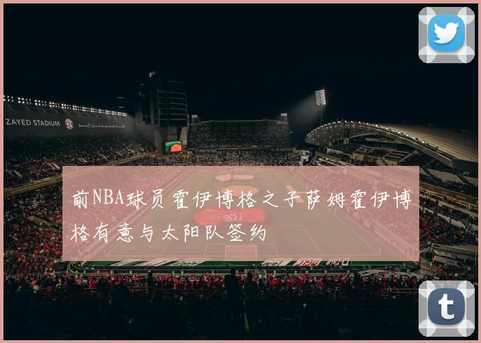 前NBA球员霍伊博格之子萨姆霍伊博格有意与太阳队签约