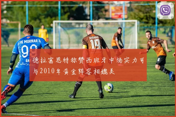 德拉富恩特称赞西班牙中场实力可与2010年黄金阵容相媲美
