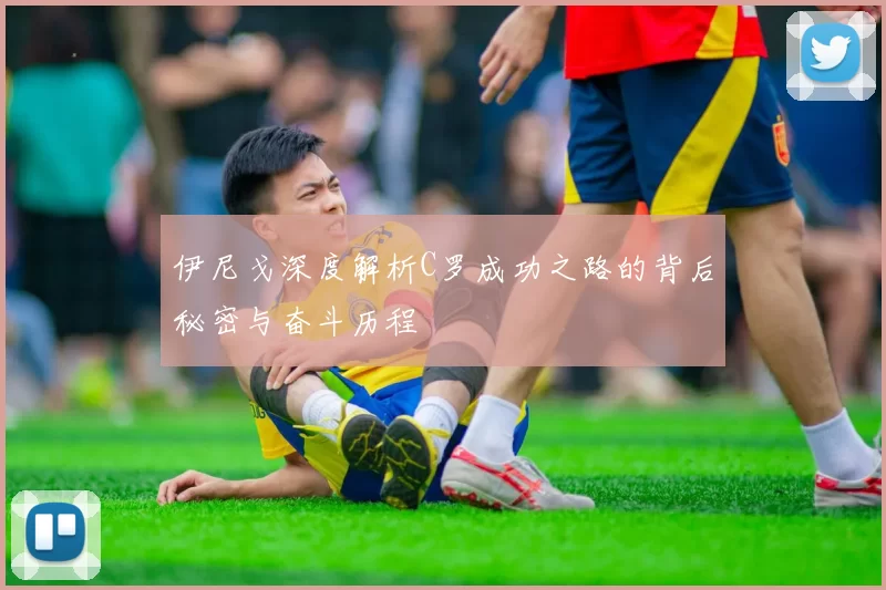 伊尼戈深度解析C罗成功之路的背后秘密与奋斗历程
