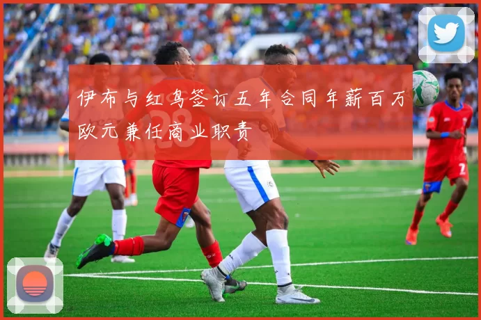 伊布与红鸟签订五年合同年薪百万欧元兼任商业职责
