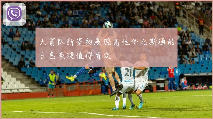 火箭队新签约展现高性价比斯通的出色表现值得肯定