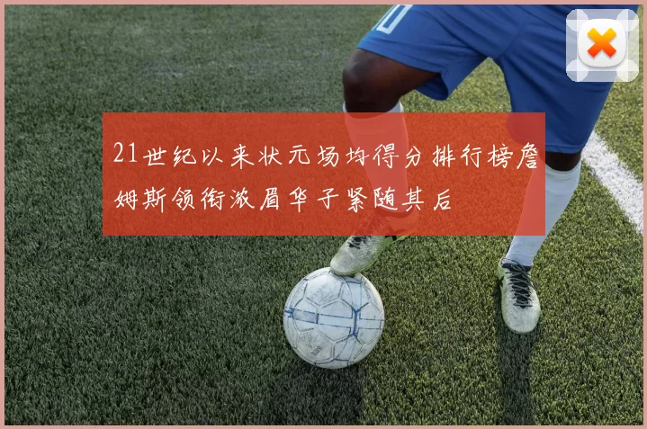 21世纪以来状元场均得分排行榜詹姆斯领衔浓眉华子紧随其后