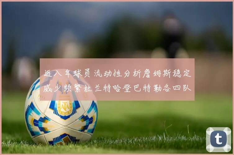 近八年球员流动性分析詹姆斯稳定威少频繁杜兰特哈登巴特勒各四队