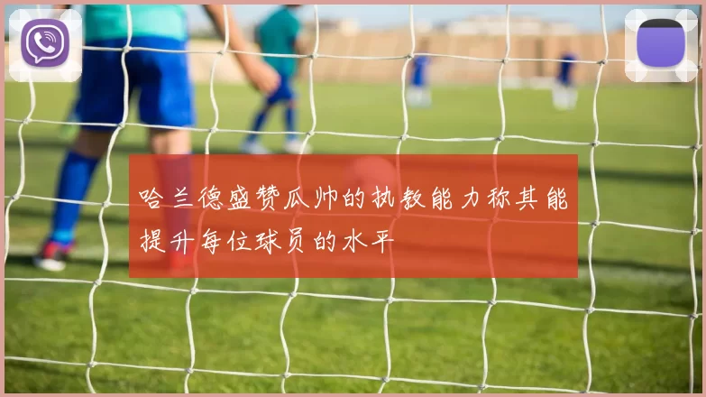 哈兰德盛赞瓜帅的执教能力称其能提升每位球员的水平