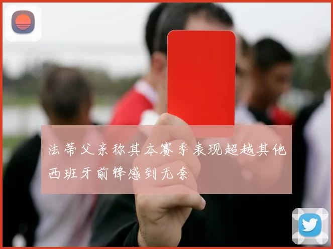 法蒂父亲称其本赛季表现超越其他西班牙前锋感到无奈
