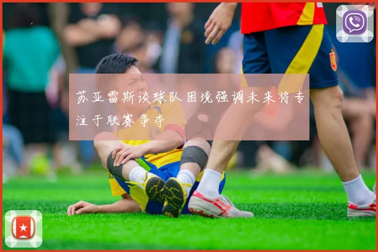 苏亚雷斯谈球队困境强调未来将专注于联赛争夺