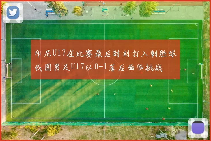 印尼U17在比赛最后时刻打入制胜球我国男足U17以0-1落后面临挑战