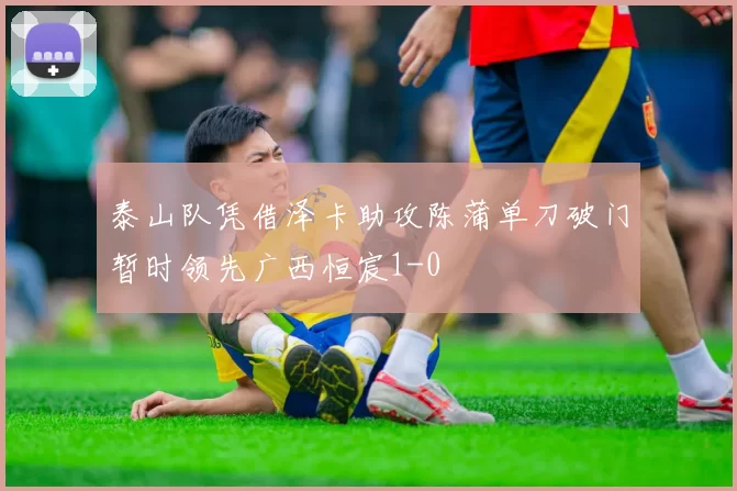 泰山队凭借泽卡助攻陈蒲单刀破门暂时领先广西恒宸1-0